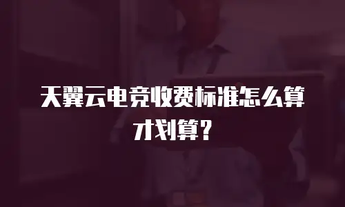 天翼云电竞收费标准怎么算才划算？
