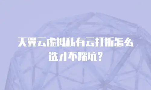 天翼云虚拟私有云打折怎么选才不踩坑？