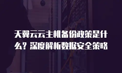 天翼云云主机备份政策是什么？深度解析数据安全策略