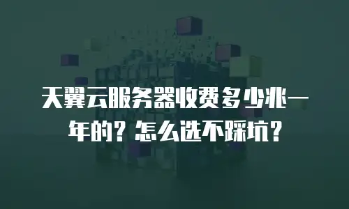 天翼云服务器收费多少兆一年的？怎么选不踩坑？