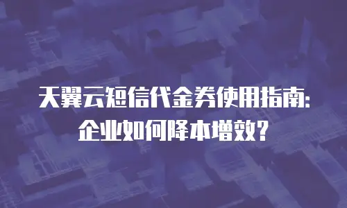 天翼云短信代金券使用指南：企业如何降本增效？