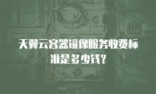 天翼云容器镜像服务收费标准是多少钱？