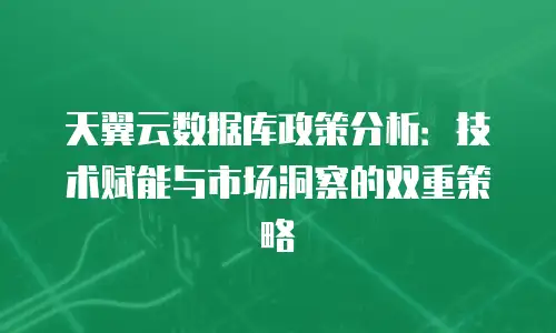 天翼云数据库政策分析：技术赋能与市场洞察的双重策略
