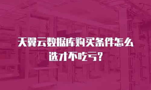 天翼云数据库购买条件怎么选才不吃亏？