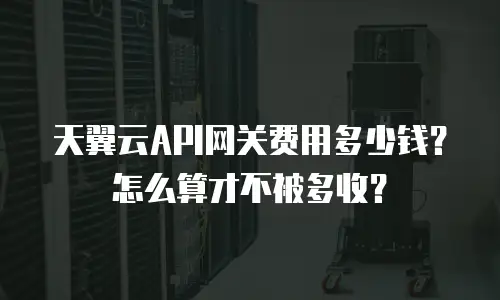 天翼云API网关费用多少钱？怎么算才不被多收？