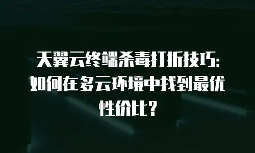 天翼云终端杀毒打折技巧：如何在多云环境中找到最优性价比？