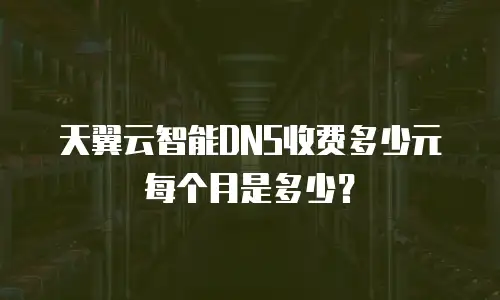 天翼云智能DNS收费多少元每个月是多少？