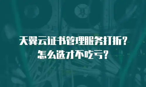 天翼云证书管理服务打折？怎么选才不吃亏？