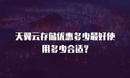 天翼云存储优惠多少最好使用多少合适？