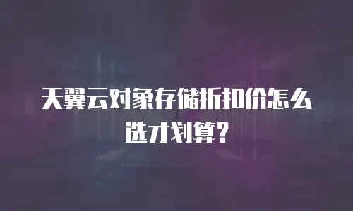 天翼云对象存储折扣价怎么选才划算？