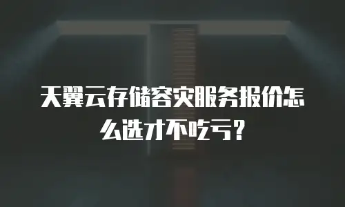 天翼云存储容灾服务报价怎么选才不吃亏？