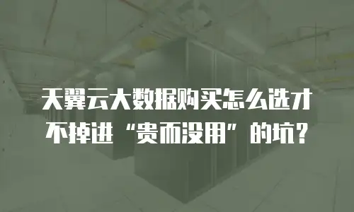 天翼云大数据购买怎么选才不掉进“贵而没用”的坑？