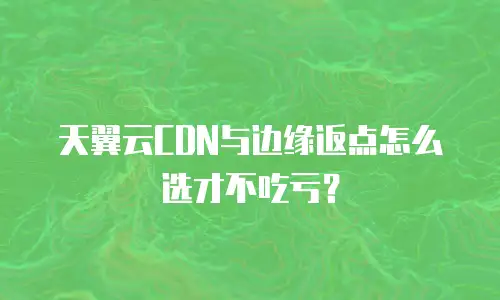 天翼云CDN与边缘返点怎么选才不吃亏？