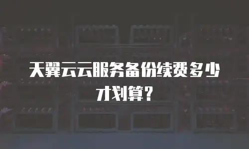 天翼云云服务备份续费多少才划算？