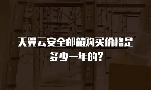 天翼云安全邮箱购买价格是多少一年的？