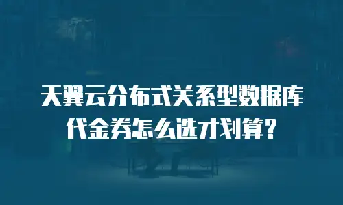 天翼云分布式关系型数据库代金券怎么选才划算？