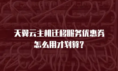 天翼云主机迁移服务优惠券怎么用才划算？