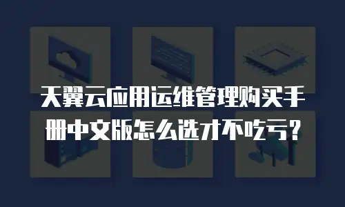天翼云应用运维管理购买手册中文版怎么选才不吃亏？