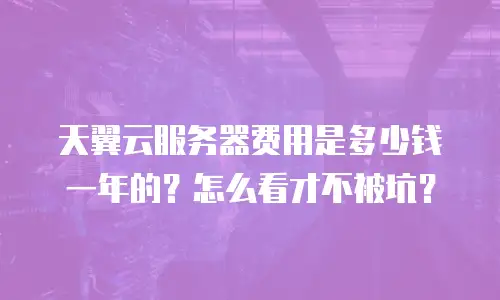 天翼云服务器费用是多少钱一年的？怎么看才不被坑？