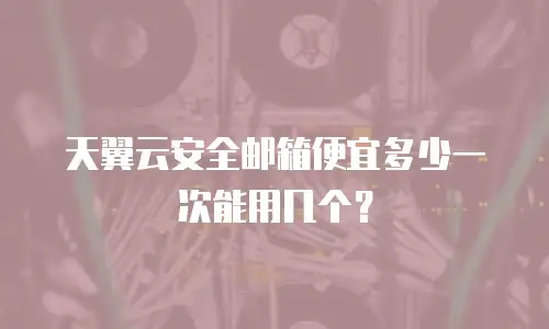 天翼云安全邮箱便宜多少一次能用几个？