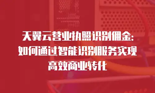 天翼云营业执照识别佣金：如何通过智能识别服务实现高效商业转化