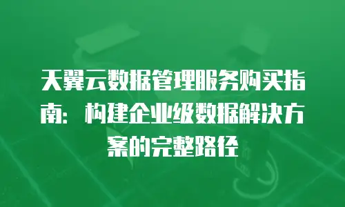 天翼云数据管理服务购买指南：构建企业级数据解决方案的完整路径