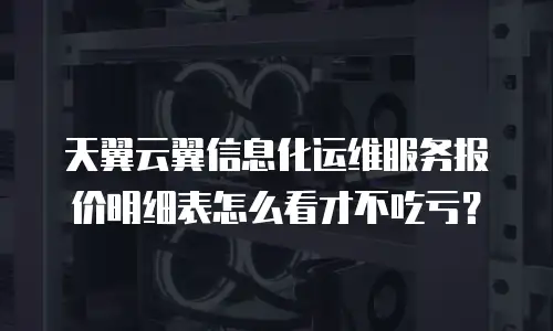 天翼云翼信息化运维服务报价明细表怎么看才不吃亏？