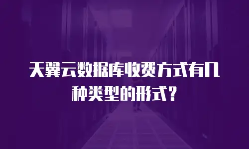 天翼云数据库收费方式有几种类型的形式？