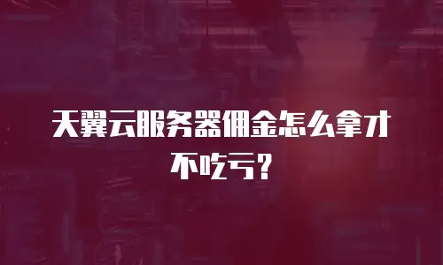 天翼云服务器佣金怎么拿才不吃亏？