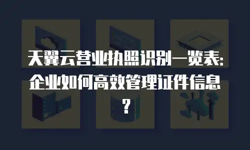 天翼云营业执照识别一览表：企业如何高效管理证件信息？