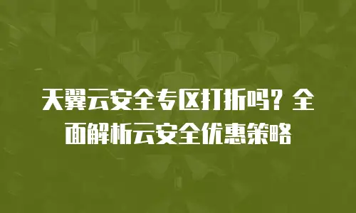 天翼云安全专区打折吗？全面解析云安全优惠策略