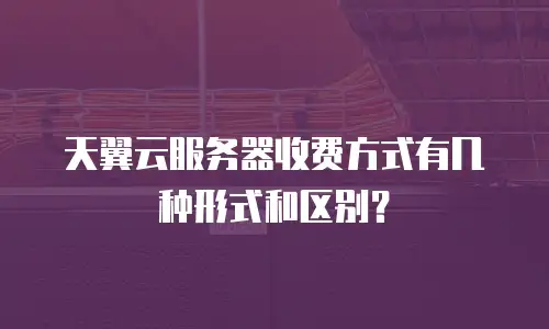 天翼云服务器收费方式有几种形式和区别？