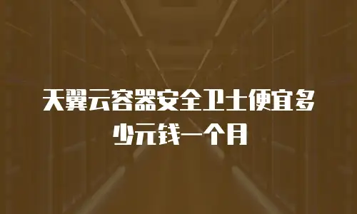 天翼云容器安全卫士便宜多少元钱一个月