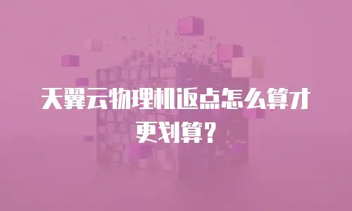 天翼云物理机返点怎么算才更划算？