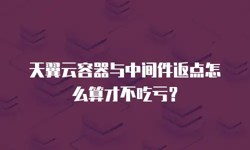 天翼云容器与中间件返点怎么算才不吃亏？