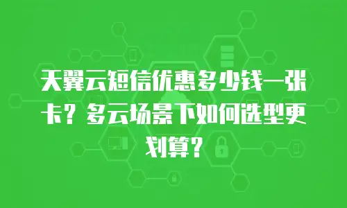 天翼云短信优惠多少钱一张卡？多云场景下如何选型更划算？