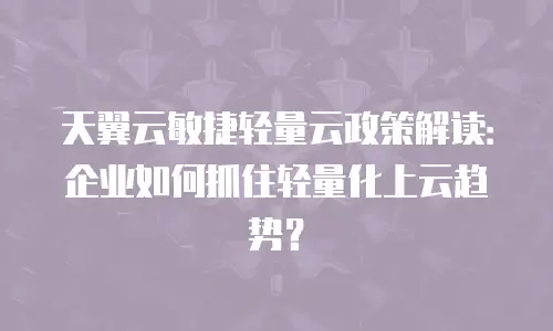 天翼云敏捷轻量云政策解读：企业如何抓住轻量化上云趋势？