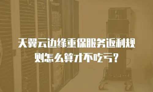 天翼云边缘重保服务返利规则怎么算才不吃亏？
