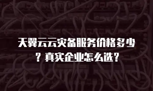 天翼云云灾备服务价格多少？真实企业怎么选？