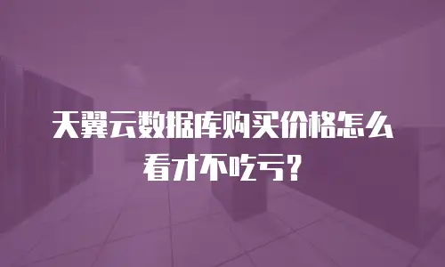 天翼云数据库购买价格怎么看才不吃亏？