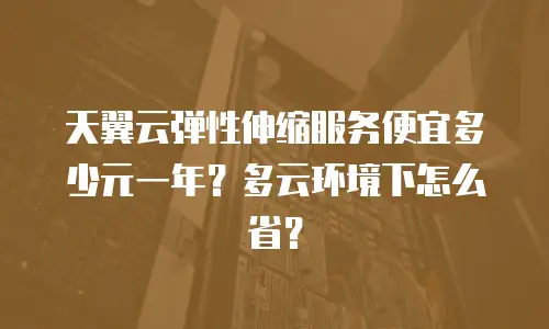 天翼云弹性伸缩服务便宜多少元一年？多云环境下怎么省？