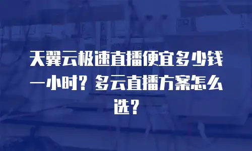 天翼云极速直播便宜多少钱一小时？多云直播方案怎么选？