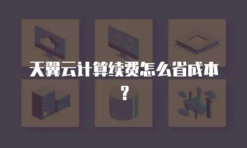 天翼云计算续费怎么省成本？