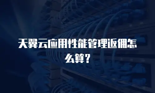 天翼云应用性能管理返佣怎么算？