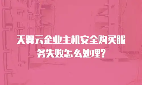 天翼云企业主机安全购买服务失败怎么处理？