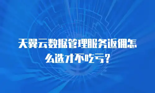 天翼云数据管理服务返佣怎么选才不吃亏？