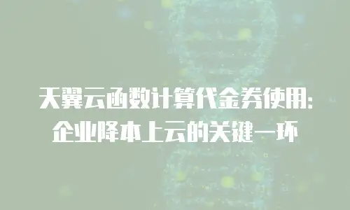 天翼云函数计算代金券使用：企业降本上云的关键一环