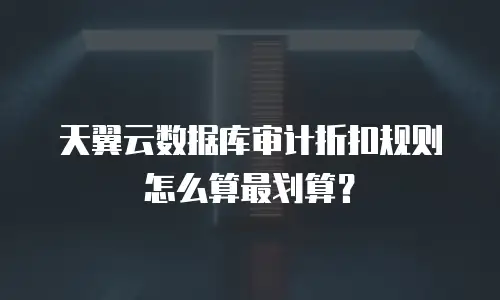 天翼云数据库审计折扣规则怎么算最划算？