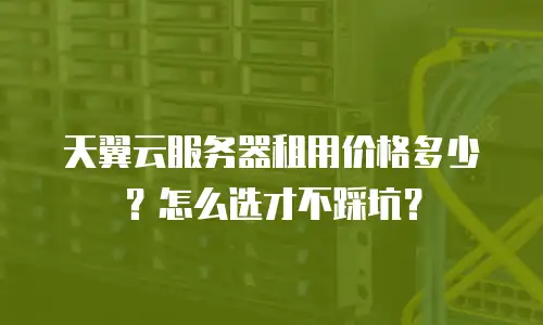 天翼云服务器租用价格多少？怎么选才不踩坑？
