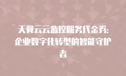 天翼云云监控服务代金券：企业数字化转型的智能守护者